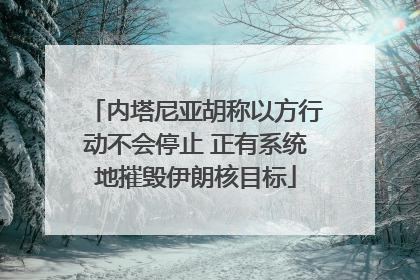 内塔尼亚胡称以方行动不会停止 正有系统地摧毁伊朗核目标