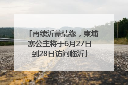 再续沂蒙情缘，柬埔寨公主将于6月27日到28日访问临沂