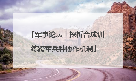 军事论坛丨探析合成训练跨军兵种协作机制