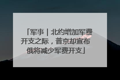 军事｜北约增加军费开支之际，普京却宣布俄将减少军费开支