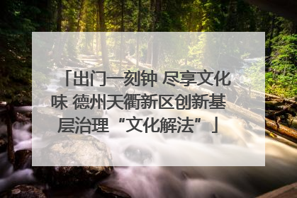 出门一刻钟 尽享文化味 德州天衢新区创新基层治理“文化解法”