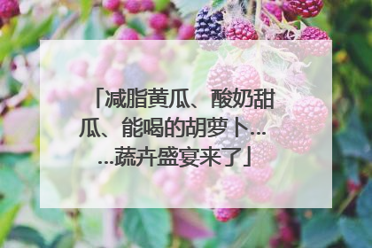 减脂黄瓜、酸奶甜瓜、能喝的胡萝卜……蔬卉盛宴来了