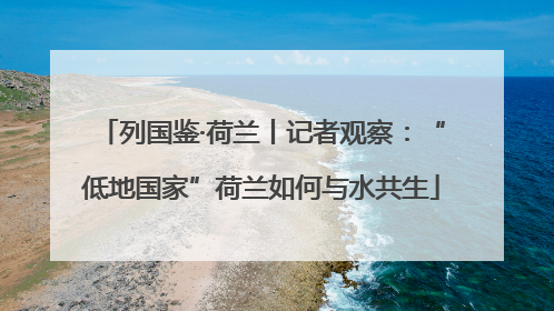 列国鉴·荷兰丨记者观察：“低地国家”荷兰如何与水共生