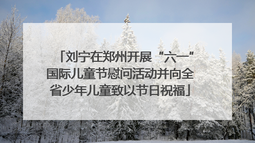 刘宁在郑州开展“六一”国际儿童节慰问活动并向全省少年儿童致以节日祝福