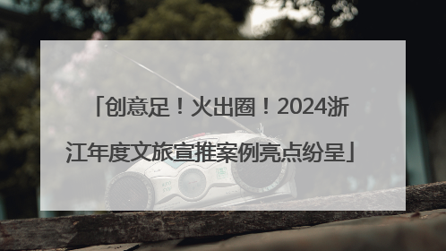 创意足！火出圈！2024浙江年度文旅宣推案例亮点纷呈