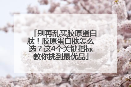 别再乱买胶原蛋白肽！胶原蛋白肽怎么选？这4个关键指标教你挑到最优品