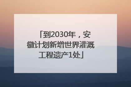 到2030年，安徽计划新增世界灌溉工程遗产1处