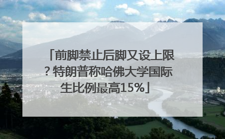 前脚禁止后脚又设上限？特朗普称哈佛大学国际生比例最高15%