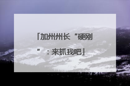 加州州长“硬刚”：来抓我吧