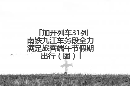 加开列车31列 南铁九江车务段全力满足旅客端午节假期出行（图）