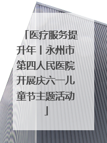 医疗服务提升年丨永州市第四人民医院开展庆六一儿童节主题活动