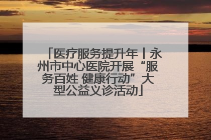 医疗服务提升年丨永州市中心医院开展“服务百姓 健康行动”大型公益义诊活动