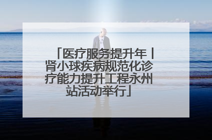 医疗服务提升年丨肾小球疾病规范化诊疗能力提升工程永州站活动举行