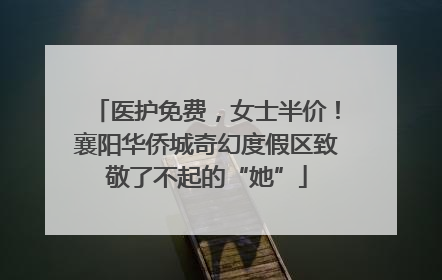 医护免费，女士半价！襄阳华侨城奇幻度假区致敬了不起的“她”