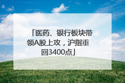 医药、银行板块带领A股上攻，沪指重回3400点