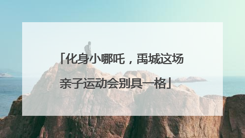 化身小哪吒，禹城这场亲子运动会别具一格
