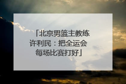 北京男篮主教练许利民：把全运会每场比赛打好