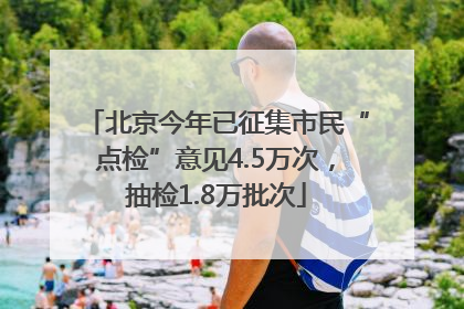 北京今年已征集市民“点检”意见4.5万次，抽检1.8万批次