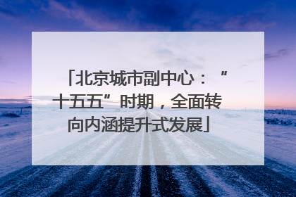 北京城市副中心：“十五五”时期，全面转向内涵提升式发展