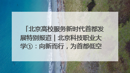北京高校服务新时代首都发展特别报道｜北京科技职业大学①：向新而行，为首都低空经济发展提供“即战力”