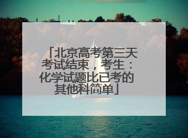 北京高考第三天考试结束，考生：化学试题比已考的其他科简单