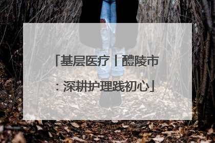 基层医疗丨醴陵市：深耕护理践初心