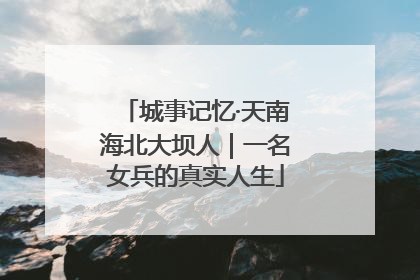 城事记忆·天南海北大坝人｜一名女兵的真实人生