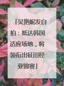 吴艳妮发自拍：抵达韩国适应场地，将领衔出征田径亚锦赛