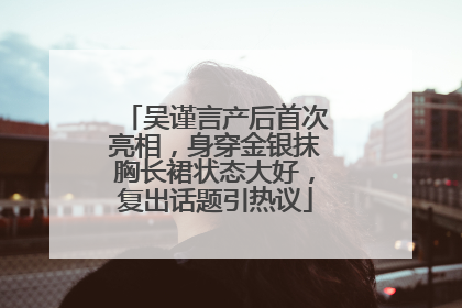 吴谨言产后首次亮相，身穿金银抹胸长裙状态大好，复出话题引热议