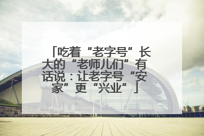 吃着“老字号”长大的“老师儿们”有话说：让老字号“安家”更“兴业”