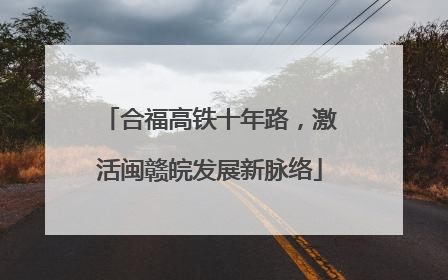 合福高铁十年路，激活闽赣皖发展新脉络