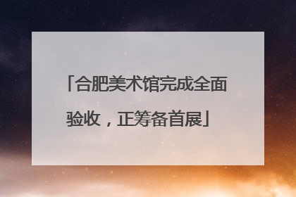 合肥美术馆完成全面验收，正筹备首展