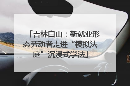 吉林白山：新就业形态劳动者走进“模拟法庭”沉浸式学法