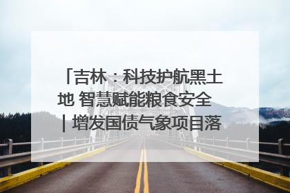 吉林：科技护航黑土地 智慧赋能粮食安全｜增发国债气象项目落地见效系列报道