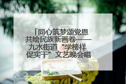 同心筑梦颂党恩 共绘民族新画卷——九水街道“学榜样 促实干”文艺晚会唱响民族团结主旋律