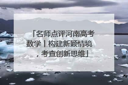 名师点评河南高考数学丨构建新颖情境，考查创新思维