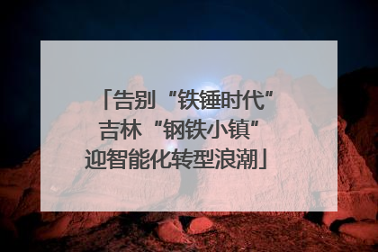 告别“铁锤时代” 吉林“钢铁小镇”迎智能化转型浪潮