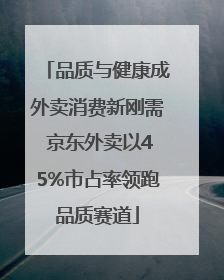 品质与健康成外卖消费新刚需 京东外卖以45%市占率领跑品质赛道