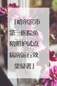 哈尔滨市第一医院免陪照护试点病房运行效果显著