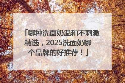 哪种洗面奶温和不刺激精选，2025洗面奶哪个品牌的好推荐！