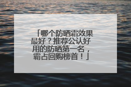哪个防晒霜效果最好？推荐公认好用的防晒第一名，霸占回购榜首！