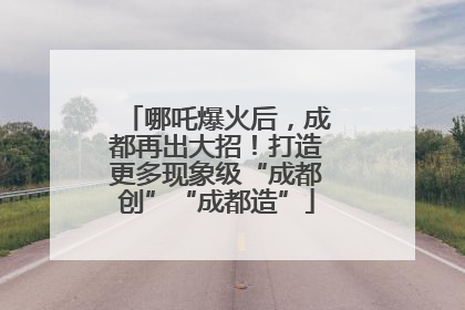哪吒爆火后，成都再出大招！打造更多现象级“成都创”“成都造”