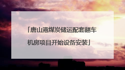 唐山港煤炭储运配套翻车机房项目开始设备安装