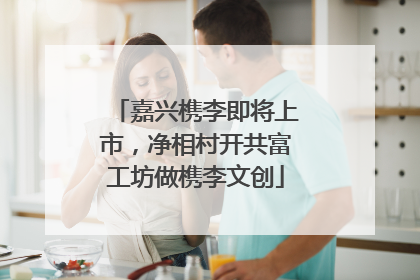 嘉兴槜李即将上市，净相村开共富工坊做槜李文创