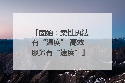 固始：柔性执法有“温度” 高效服务有“速度”