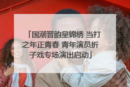 国潮晋韵呈锦绣 当打之年正青春 青年演员折子戏专场演出启动