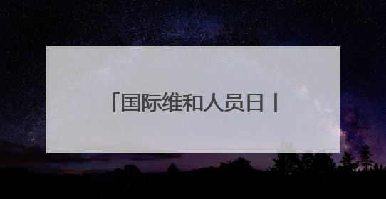 国际维和人员日丨走近海外维和一线 致敬中国“蓝盔”