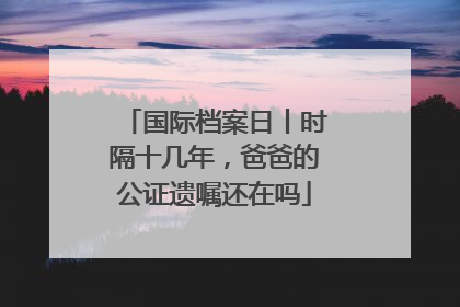 国际档案日丨时隔十几年，爸爸的公证遗嘱还在吗