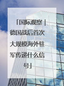 国际观察｜德国战后首次大规模海外驻军传递什么信号