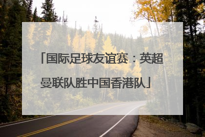 国际足球友谊赛：英超曼联队胜中国香港队